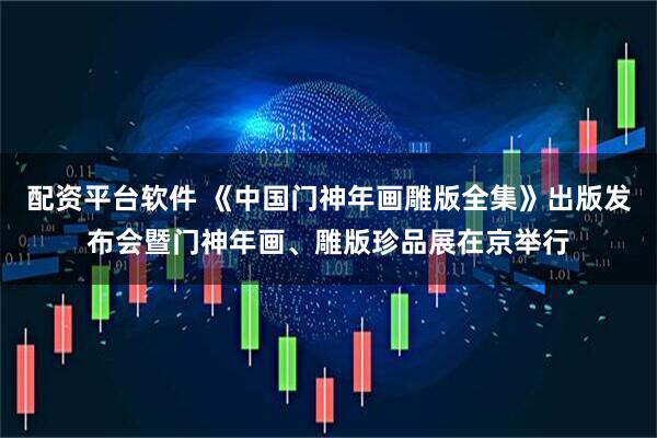 配资平台软件 《中国门神年画雕版全集》出版发布会暨门神年画、雕版珍品展在京举行