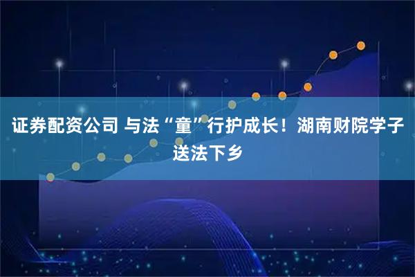 证券配资公司 与法“童”行护成长！湖南财院学子送法下乡