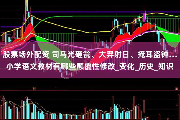 股票场外配资 司马光砸瓮、大羿射日、掩耳盗钟…小学语文教材有哪些颠覆性修改_变化_历史_知识