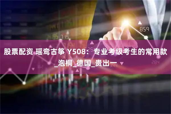 股票配资 瑶鸾古筝 Y508：专业考级考生的常用款_泡桐_德国_贵出一