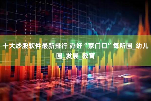 十大炒股软件最新排行 办好“家门口”每所园_幼儿园_发展_教育
