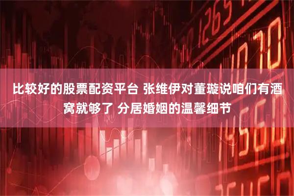比较好的股票配资平台 张维伊对董璇说咱们有酒窝就够了 分居婚姻的温馨细节