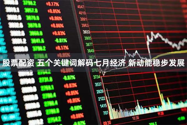 股票配资 五个关键词解码七月经济 新动能稳步发展