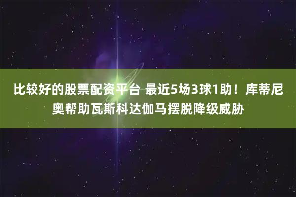 比较好的股票配资平台 最近5场3球1助！库蒂尼奥帮助瓦斯科达伽马摆脱降级威胁
