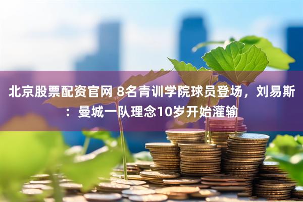 北京股票配资官网 8名青训学院球员登场，刘易斯：曼城一队理念10岁开始灌输